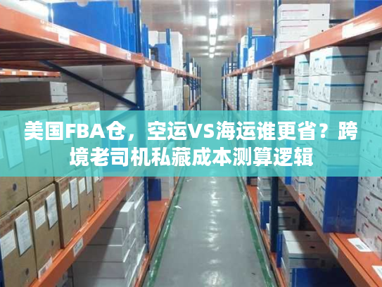 美国FBA仓，空运VS海运谁更省？跨境老司机私藏成本测算逻辑