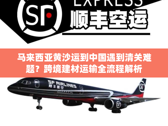 马来西亚黄沙运到中国遇到清关难题？跨境建材运输全流程解析