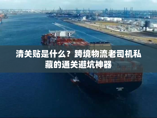 清关贴是什么？跨境物流老司机私藏的通关避坑神器