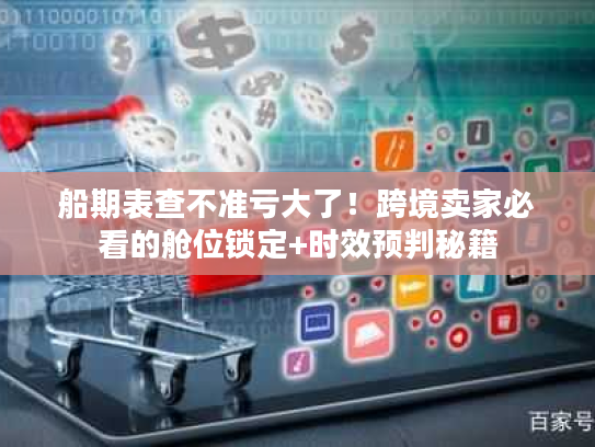 船期表查不准亏大了！跨境卖家必看的舱位锁定+时效预判秘籍