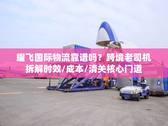 耀飞国际物流靠谱吗？跨境老司机拆解时效/成本/清关核心门道