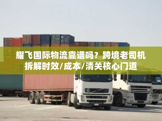 耀飞国际物流靠谱吗？跨境老司机拆解时效/成本/清关核心门道