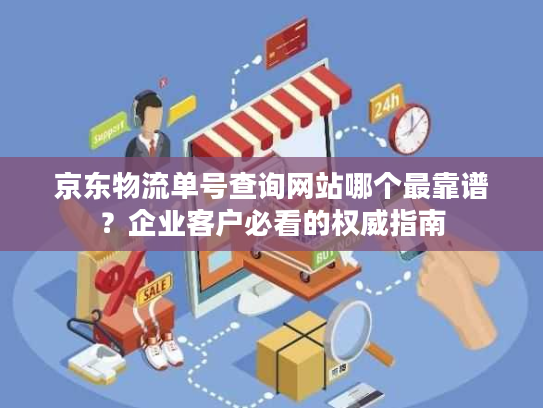 京东物流单号查询网站哪个最靠谱？企业客户必看的权威指南