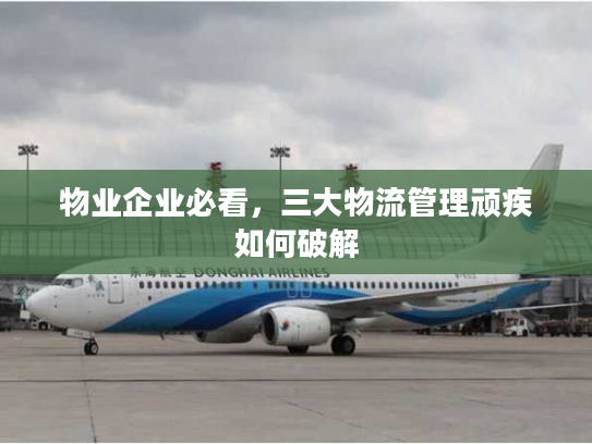 物业企业必看，三大物流管理顽疾如何破解