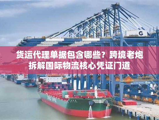 货运代理单据包含哪些？跨境老炮拆解国际物流核心凭证门道