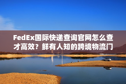 FedEx国际快递查询官网怎么查才高效？鲜有人知的跨境物流门道
