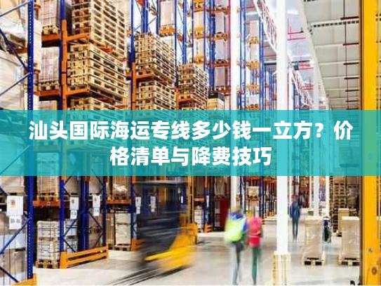 汕头国际海运专线多少钱一立方？价格清单与降费技巧
