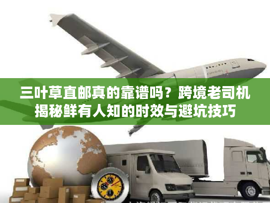 三叶草直邮真的靠谱吗？跨境老司机揭秘鲜有人知的时效与避坑技巧