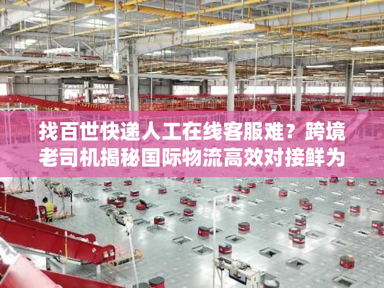 找百世快递人工在线客服难？跨境老司机揭秘国际物流高效对接鲜为人知的门道