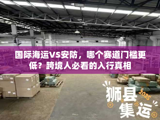 国际海运VS安防，哪个赛道门槛更低？跨境人必看的入行真相