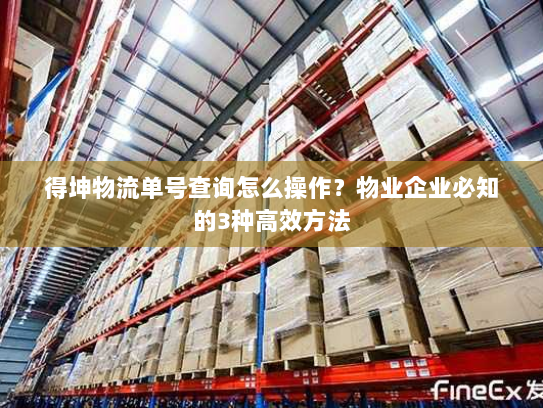 得坤物流单号查询怎么操作？物业企业必知的3种高效方法