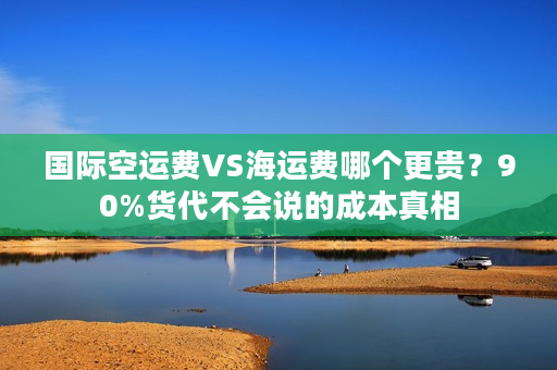 国际空运费VS海运费哪个更贵?90%货代不会说的成本真相 国际空运费VS海运费哪个更贵?90%货代不会说的成本真相