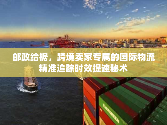 邮政给据，跨境卖家专属的国际物流精准追踪时效提速秘术