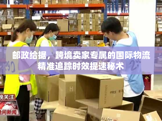 邮政给据，跨境卖家专属的国际物流精准追踪时效提速秘术