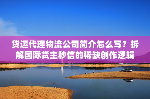 货运代理物流公司简介怎么写？拆解国际货主秒信的稀缺创作逻辑