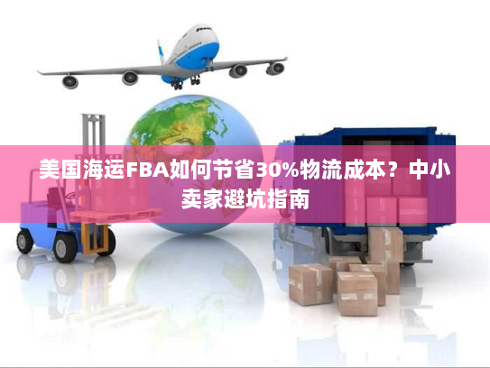 美国海运FBA如何节省30%物流成本？中小卖家避坑指南