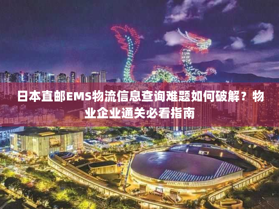 日本直邮EMS物流信息查询难题如何破解?物业企业通关必看指南 日本直邮EMS物流信息查询难题如何破解?物业企业通关必看指南