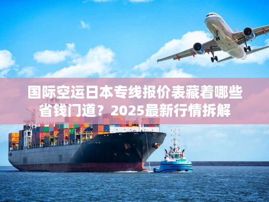 国际空运日本专线报价表藏着哪些省钱门道？2025最新行情拆解