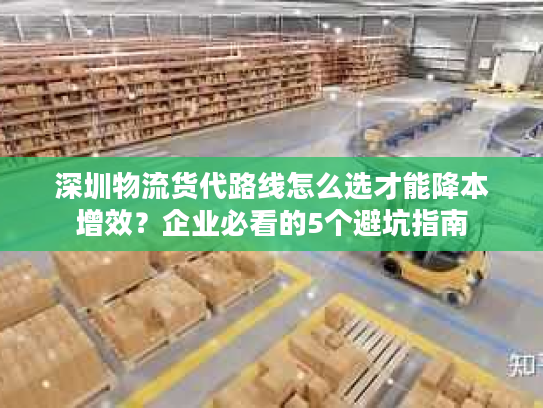 深圳物流货代路线怎么选才能降本增效？企业必看的5个避坑指南