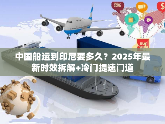 中国船运到印尼要多久？2025年最新时效拆解+冷门提速门道