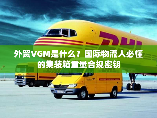 外贸VGM是什么？国际物流人必懂的集装箱重量合规密钥