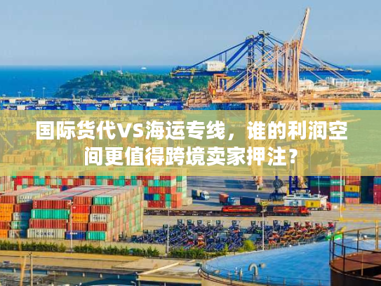 国际货代VS海运专线，谁的利润空间更值得跨境卖家押注？