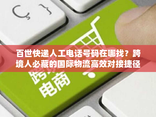 百世快递人工电话号码在哪找？跨境人必藏的国际物流高效对接捷径