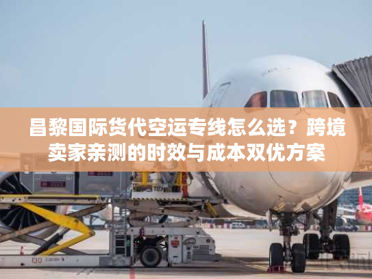 昌黎国际货代空运专线怎么选？跨境卖家亲测的时效与成本双优方案