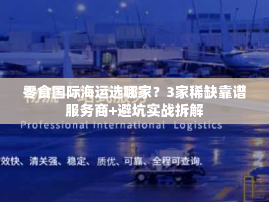 零食国际海运选哪家？3家稀缺靠谱服务商+避坑实战拆解