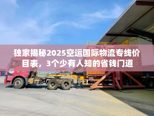独家揭秘2025空运国际物流专线价目表，3个少有人知的省钱门道