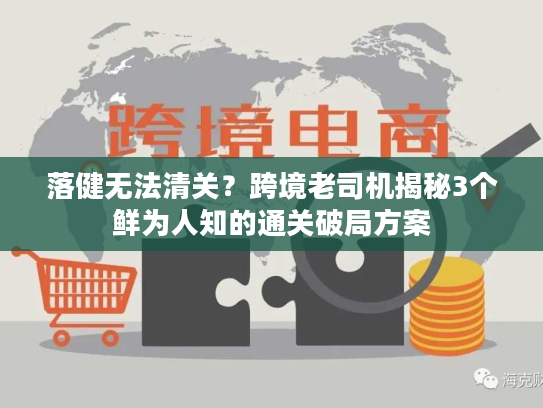 落健无法清关？跨境老司机揭秘3个鲜为人知的通关破局方案
