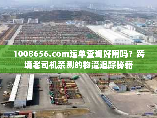 1008656.com运单查询好用吗？跨境老司机亲测的物流追踪秘籍