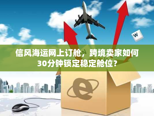 信风海运网上订舱，跨境卖家如何30分钟锁定稳定舱位？