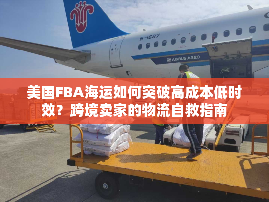 美国FBA海运如何突破高成本低时效？跨境卖家的物流自救指南