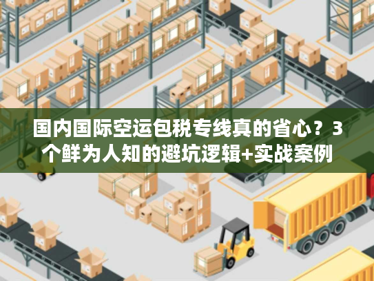 国内国际空运包税专线真的省心?3个鲜为人知的避坑逻辑+实战案例 国内国际空运包税专线真的省心?3个鲜为人知的避坑逻辑+实战案例