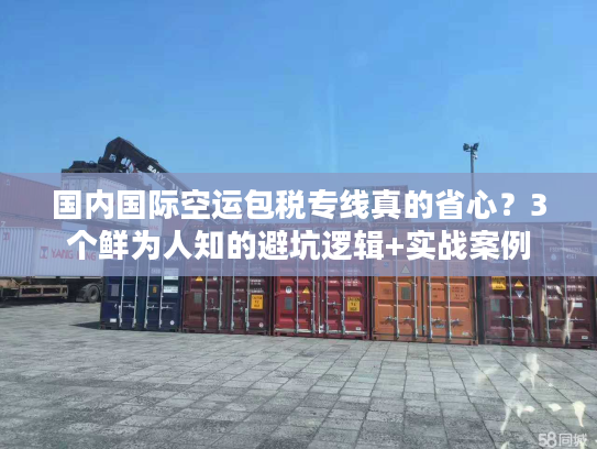 国内国际空运包税专线真的省心？3个鲜为人知的避坑逻辑+实战案例