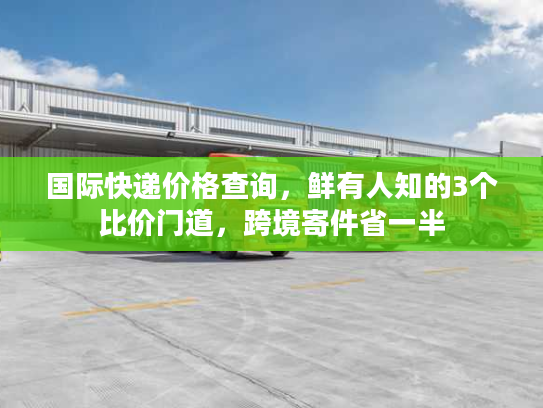 国际快递价格查询，鲜有人知的3个比价门道，跨境寄件省一半
