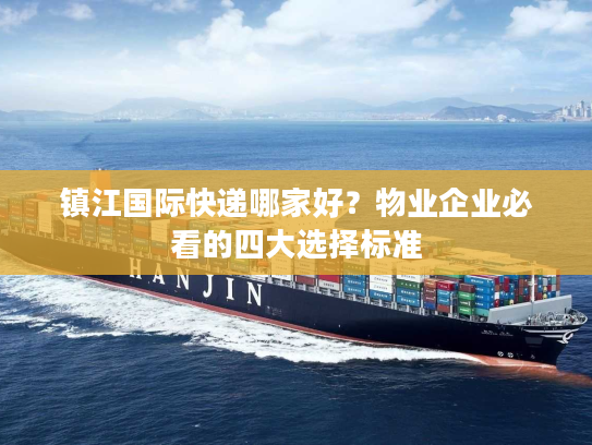 镇江国际快递哪家好？物业企业必看的四大选择标准