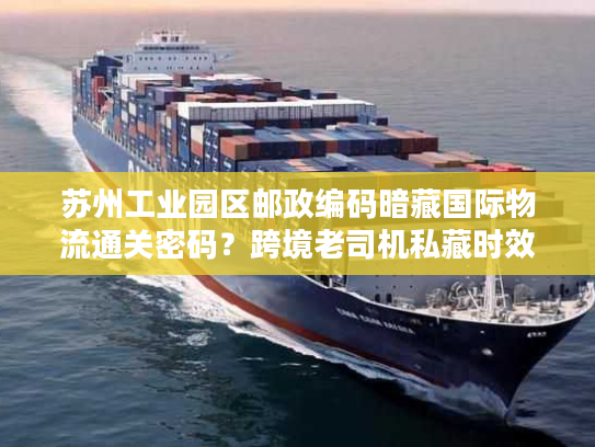 苏州工业园区邮政编码暗藏国际物流通关密码？跨境老司机私藏时效提速技巧