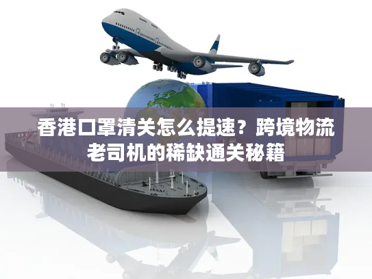 香港口罩清关怎么提速？跨境物流老司机的稀缺通关秘籍