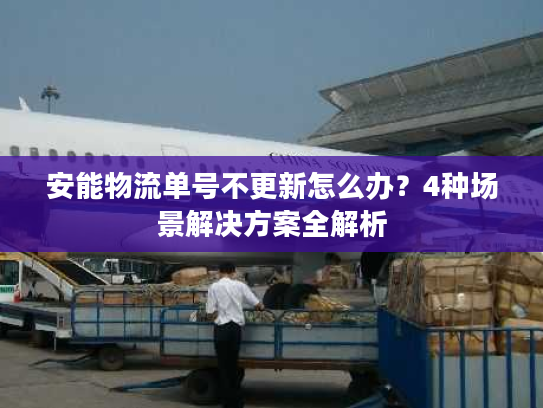 安能物流单号不更新怎么办？4种场景解决方案全解析