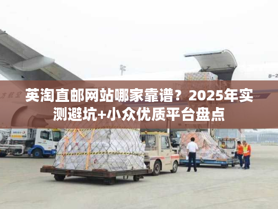 英淘直邮网站哪家靠谱?2025年实测避坑+小众优质平台盘点 英淘直邮网站哪家靠谱?2025年实测避坑+小众优质平台盘点