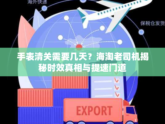 手表清关需要几天？海淘老司机揭秘时效真相与提速门道
