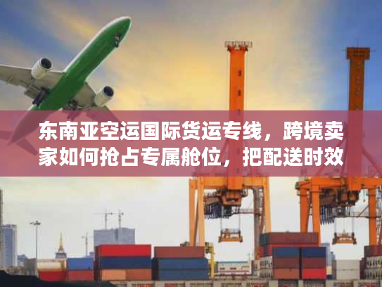 东南亚空运国际货运专线，跨境卖家如何抢占专属舱位，把配送时效压缩30%？