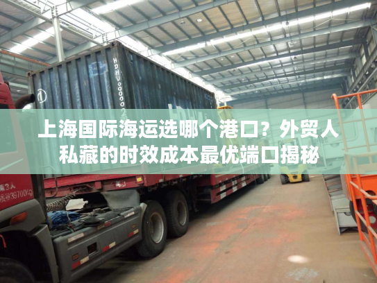 上海国际海运选哪个港口？外贸人私藏的时效成本最优端口揭秘