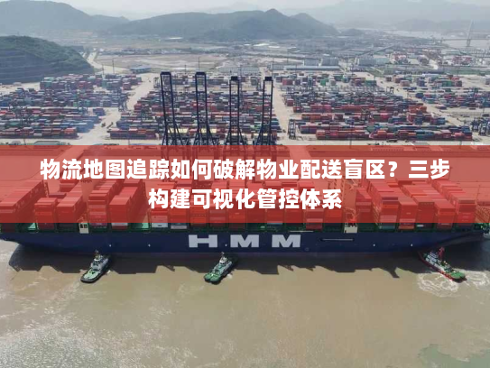 物流地图追踪如何破解物业配送盲区?三步构建可视化管控体系 物流地图追踪如何破解物业配送盲区?三步构建可视化管控体系