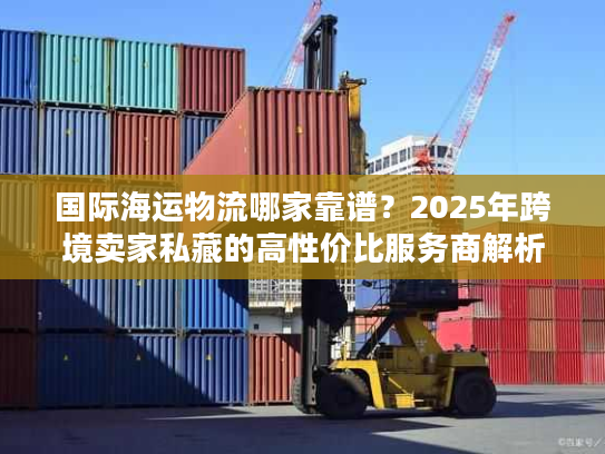 国际海运物流哪家靠谱？2025年跨境卖家私藏的高性价比服务商解析