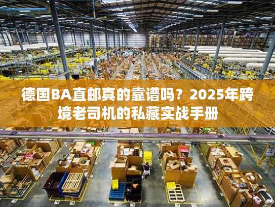 德国BA直邮真的靠谱吗？2025年跨境老司机的私藏实战手册