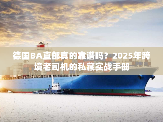 德国BA直邮真的靠谱吗？2025年跨境老司机的私藏实战手册