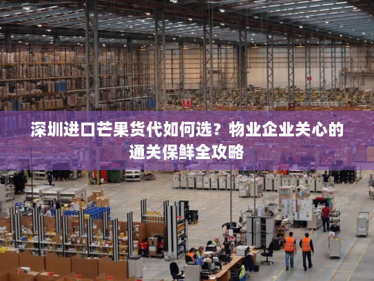 深圳进口芒果货代如何选?物业企业关心的通关保鲜全攻略 深圳进口芒果货代如何选?物业企业关心的通关保鲜全攻略